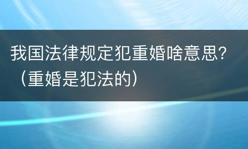 我国法律规定犯重婚啥意思？（重婚是犯法的）