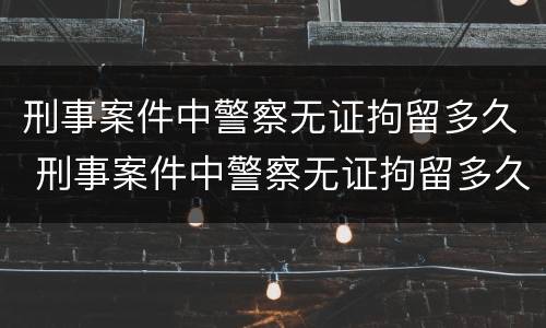 刑事案件中警察无证拘留多久 刑事案件中警察无证拘留多久可以取保