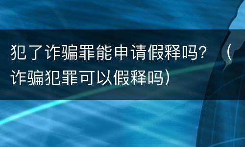 犯了诈骗罪能申请假释吗？（诈骗犯罪可以假释吗）