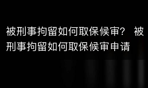 被刑事拘留如何取保候审？ 被刑事拘留如何取保候审申请
