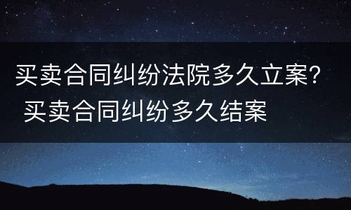 买卖合同纠纷法院多久立案？ 买卖合同纠纷多久结案
