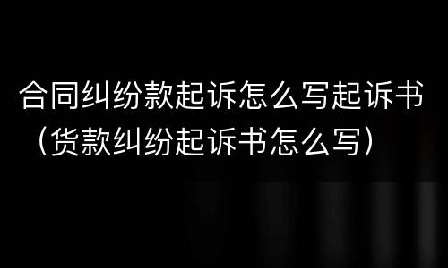 合同纠纷款起诉怎么写起诉书（货款纠纷起诉书怎么写）