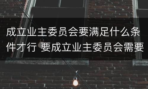 成立业主委员会要满足什么条件才行 要成立业主委员会需要什么条件