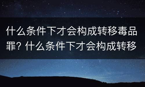 什么条件下才会构成转移毒品罪? 什么条件下才会构成转移毒品罪行