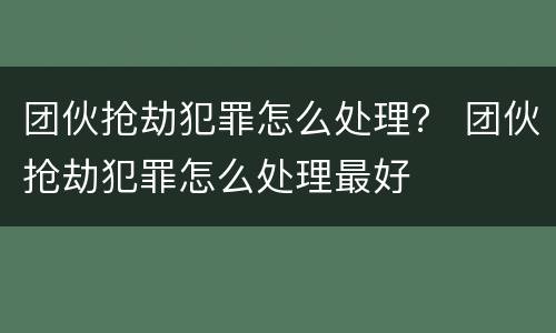 团伙抢劫犯罪怎么处理？ 团伙抢劫犯罪怎么处理最好