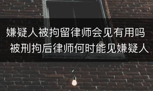 嫌疑人被拘留律师会见有用吗 被刑拘后律师何时能见嫌疑人