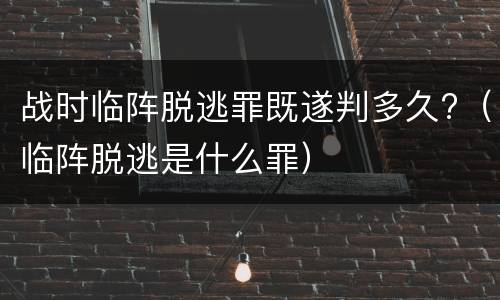 战时临阵脱逃罪既遂判多久?（临阵脱逃是什么罪）