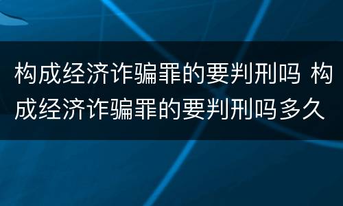 构成经济诈骗罪的要判刑吗 构成经济诈骗罪的要判刑吗多久