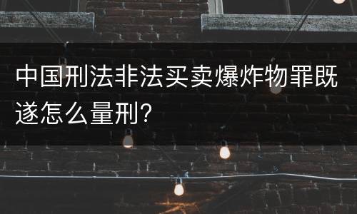 中国刑法非法买卖爆炸物罪既遂怎么量刑?