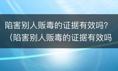 陷害别人贩毒的证据有效吗？（陷害别人贩毒的证据有效吗判几年）