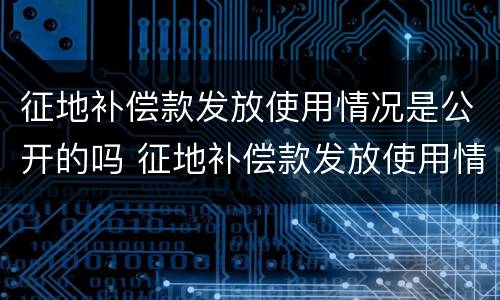 征地补偿款发放使用情况是公开的吗 征地补偿款发放使用情况是公开的吗为什么