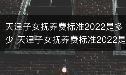天津子女抚养费标准2022是多少 天津子女抚养费标准2022是多少岁