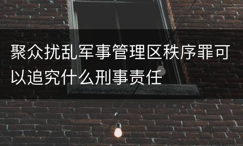 聚众扰乱军事管理区秩序罪可以追究什么刑事责任