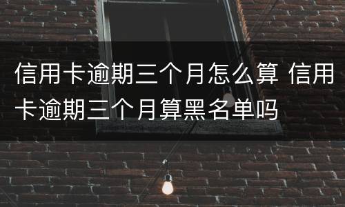 信用卡逾期三个月怎么算 信用卡逾期三个月算黑名单吗