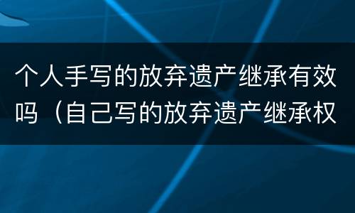 个人手写的放弃遗产继承有效吗（自己写的放弃遗产继承权有效吗?）