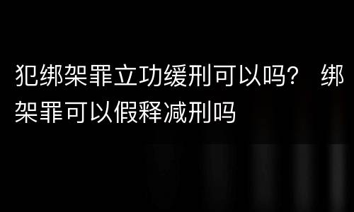 犯绑架罪立功缓刑可以吗？ 绑架罪可以假释减刑吗