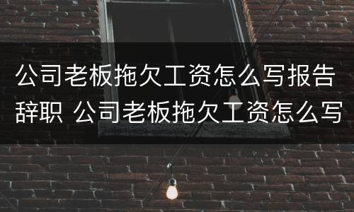 公司老板拖欠工资怎么写报告辞职 公司老板拖欠工资怎么写报告辞职申请