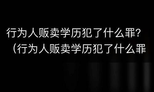 行为人贩卖学历犯了什么罪？（行为人贩卖学历犯了什么罪行）