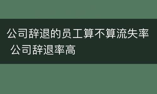 公司辞退的员工算不算流失率 公司辞退率高