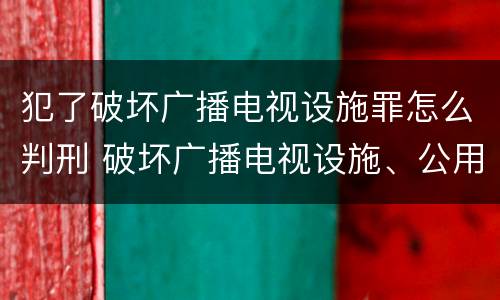 犯了破坏广播电视设施罪怎么判刑 破坏广播电视设施、公用电信设施罪