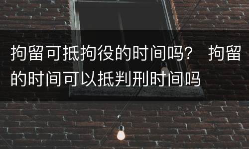 拘留可抵拘役的时间吗？ 拘留的时间可以抵判刑时间吗