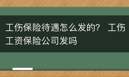 工伤保险待遇怎么发的？ 工伤工资保险公司发吗