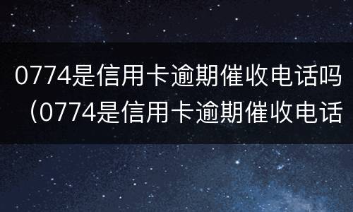 0774是信用卡逾期催收电话吗（0774是信用卡逾期催收电话吗怎么打）