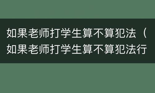 如果老师打学生算不算犯法（如果老师打学生算不算犯法行为）