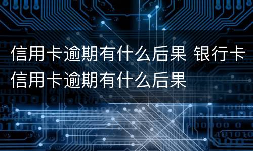 信用卡逾期有什么后果 银行卡信用卡逾期有什么后果