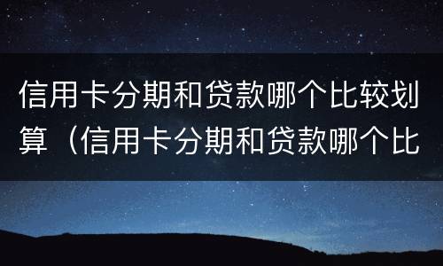 信用卡分期和贷款哪个比较划算（信用卡分期和贷款哪个比较划算些）