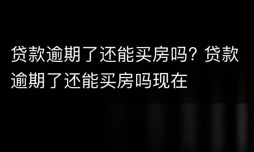 贷款逾期了还能买房吗? 贷款逾期了还能买房吗现在