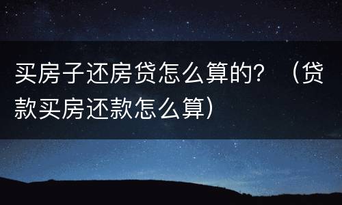买房子还房贷怎么算的？（贷款买房还款怎么算）