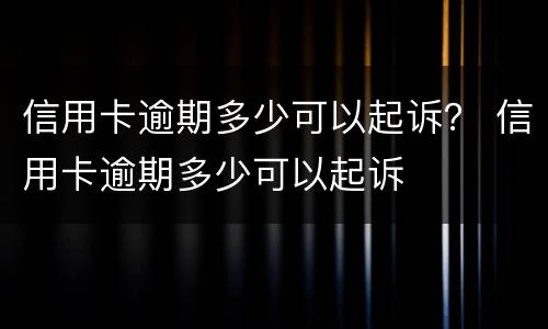 信用卡逾期多少可以起诉？ 信用卡逾期多少可以起诉