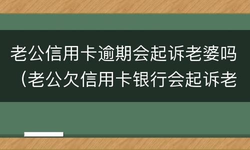 老公信用卡逾期会起诉老婆吗（老公欠信用卡银行会起诉老婆吗）