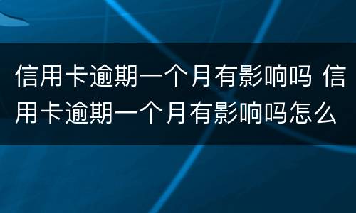 信用卡逾期一个月有影响吗 信用卡逾期一个月有影响吗怎么办