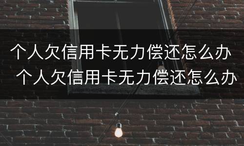 个人欠信用卡无力偿还怎么办 个人欠信用卡无力偿还怎么办呢