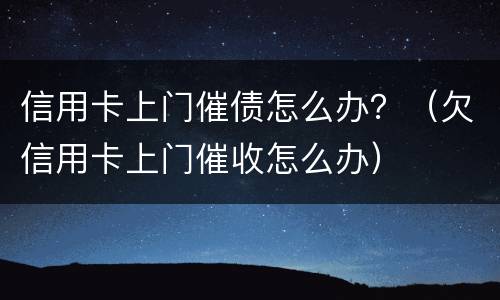 信用卡上门催债怎么办？（欠信用卡上门催收怎么办）