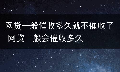 网贷一般催收多久就不催收了 网贷一般会催收多久