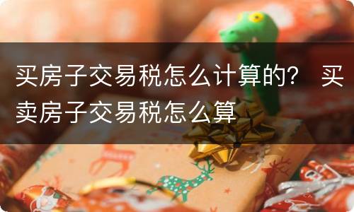 买房子交易税怎么计算的？ 买卖房子交易税怎么算
