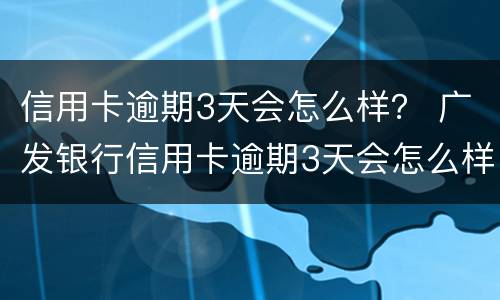 信用卡逾期3天会怎么样？ 广发银行信用卡逾期3天会怎么样