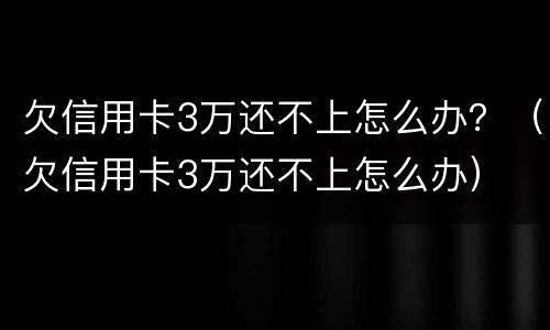 欠信用卡3万还不上怎么办？（欠信用卡3万还不上怎么办）