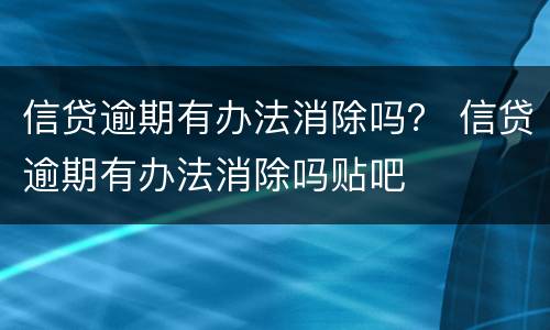 信贷逾期有办法消除吗？ 信贷逾期有办法消除吗贴吧