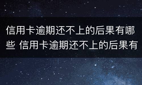 信用卡逾期还不上的后果有哪些 信用卡逾期还不上的后果有哪些呢