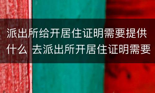 派出所给开居住证明需要提供什么 去派出所开居住证明需要什么