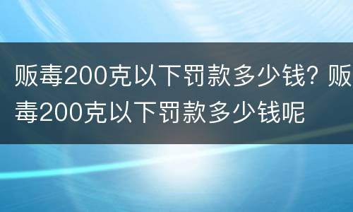 贩毒200克以下罚款多少钱? 贩毒200克以下罚款多少钱呢