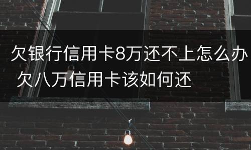 欠银行信用卡8万还不上怎么办 欠八万信用卡该如何还