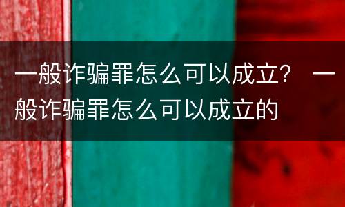 一般诈骗罪怎么可以成立？ 一般诈骗罪怎么可以成立的