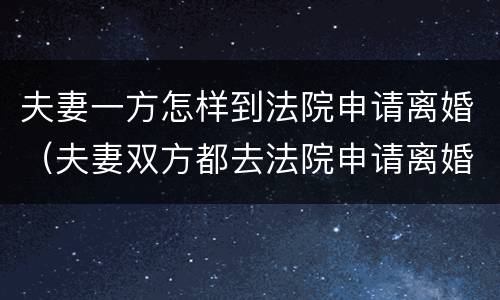 夫妻一方怎样到法院申请离婚（夫妻双方都去法院申请离婚怎么办）