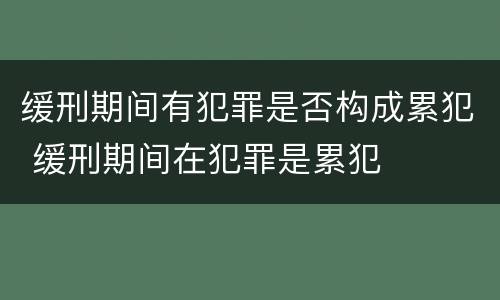 缓刑期间有犯罪是否构成累犯 缓刑期间在犯罪是累犯
