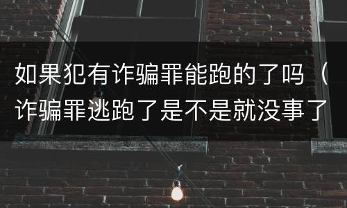如果犯有诈骗罪能跑的了吗（诈骗罪逃跑了是不是就没事了）